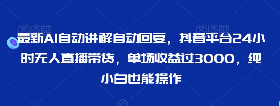 最新AI自动讲解自动回复，抖音平台24小时无人直播带货，单场收益过3000，纯小白也能操作【揭秘】-啄木鸟资源库