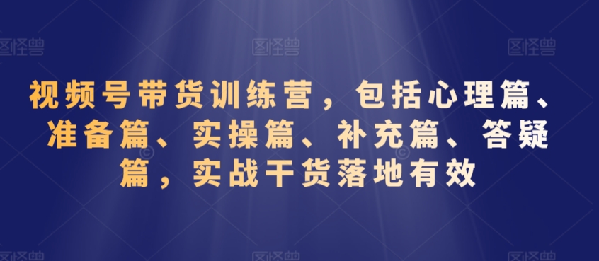 视频号带货训练营，包括心理篇、准备篇、实操篇、补充篇、答疑篇，实战干货落地有效-啄木鸟资源库