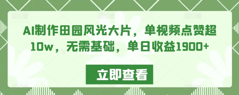 AI制作田园风光大片，单视频点赞超10w，无需基础，单日收益1900+【揭秘】-啄木鸟资源库