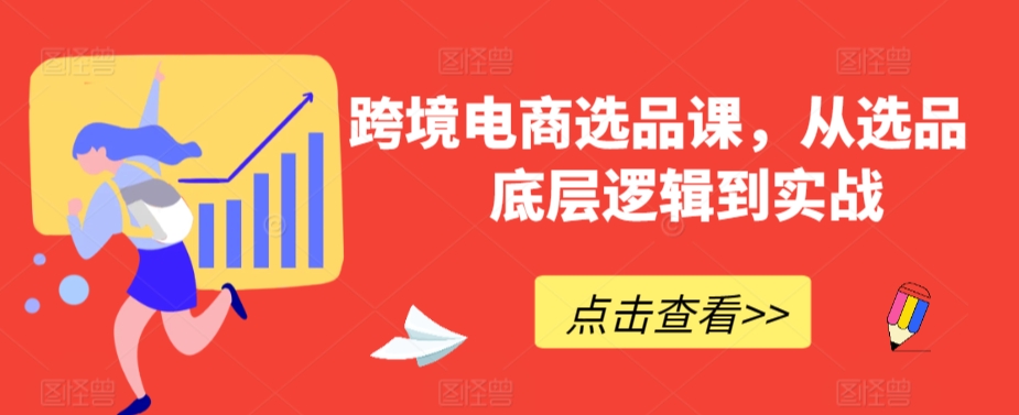 跨境电商选品课，从选品到底层逻辑到实战-啄木鸟资源库