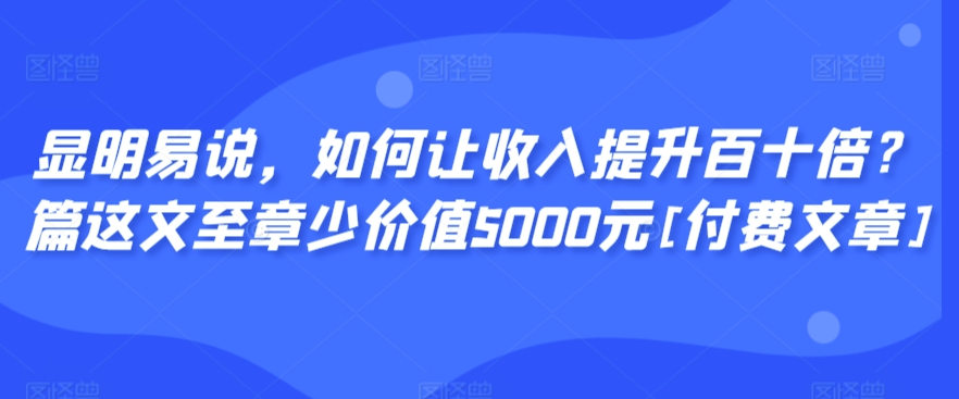 显明易说，如何让收入提升百十倍？‮篇这‬文‮至章‬少价值5000元[付费文章]-啄木鸟资源库