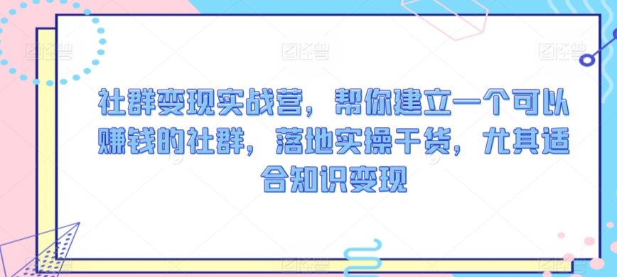 社群变现实战营，帮你建立一个可以赚钱的社群，落地实操干货，尤其适合知识变现-啄木鸟资源库