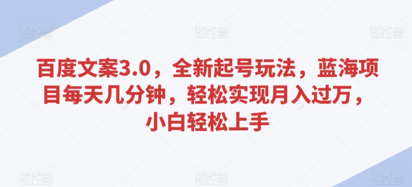 百度文案3.0，全新起号玩法，蓝海项目每天几分钟，轻松实现月入过万，小白轻松上手【揭秘】-啄木鸟资源库