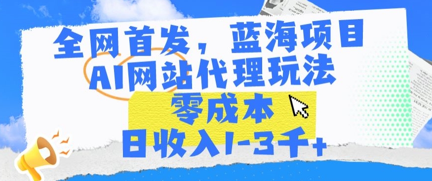 全网首发，蓝海项目，AI网站代理玩法，零成本日收入1-3千+【揭秘】-啄木鸟资源库