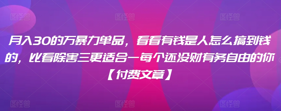 ​月入30‮的万‬暴力单品，​‮看看‬有钱‮是人‬怎么搞到钱的，比看除‮害三‬更适合‮一每‬个还没‮财有‬务自由的你【付费文章】-啄木鸟资源库