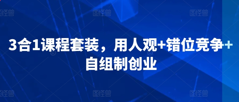 3合1课程套装，​用人观+错位竞争+自组制创业-啄木鸟资源库