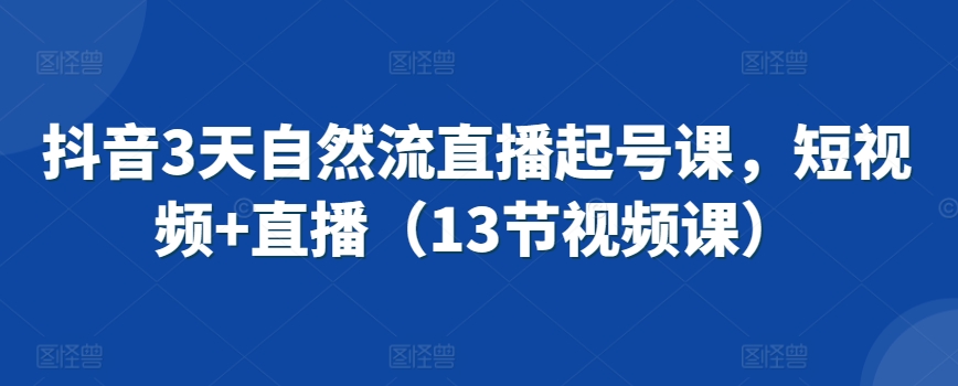 抖音3天自然流直播起号课，短视频+直播（13节视频课）-啄木鸟资源库