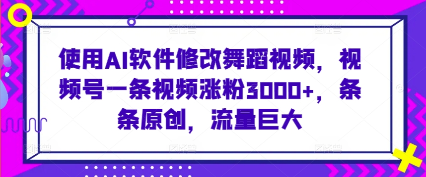 使用AI软件修改舞蹈视频，视频号一条视频涨粉3000+，条条原创，流量巨大【揭秘】-啄木鸟资源库