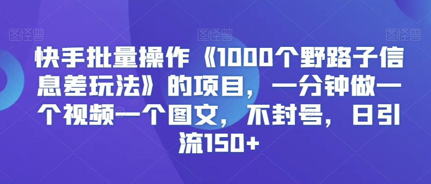 快手批量操作《1000个野路子信息差玩法》的项目，一分钟做一个视频一个图文，不封号，日引流150+【揭秘】-啄木鸟资源库