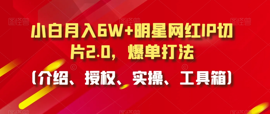 小白月入6W+明星网红IP切片2.0，爆单打法（介绍、授权、实操、工具箱）【揭秘】-啄木鸟资源库