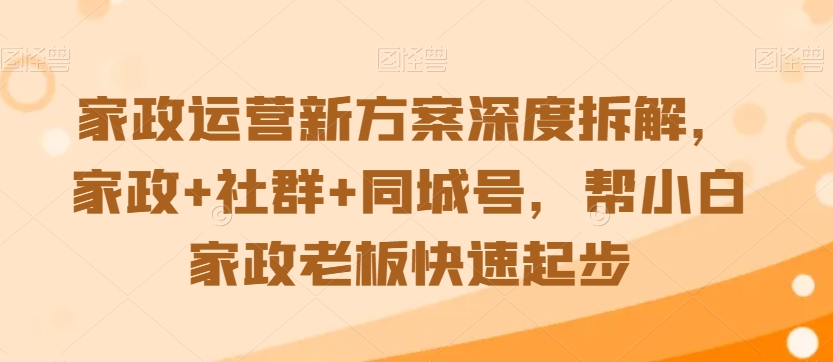 家政运营新方案深度拆解，家政+社群+同城号，帮小白家政老板快速起步-啄木鸟资源库