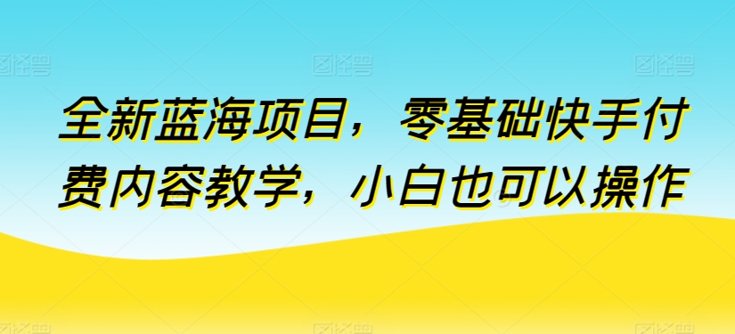 全新蓝海项目，零基础快手付费内容教学，小白也可以操作【揭秘】-啄木鸟资源库