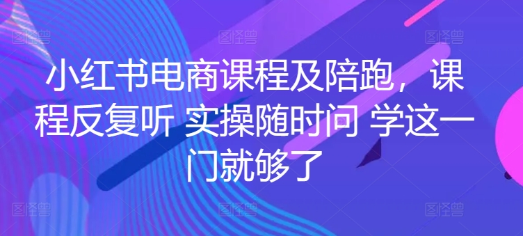 小红书电商课程及陪跑，课程反复听 实操随时问 学这一门就够了-啄木鸟资源库