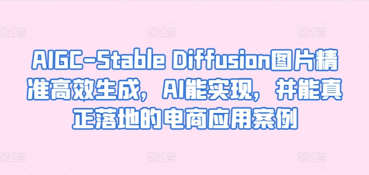 AIGC-Stable Diffusion图片精准高效生成，AI能实现，并能真正落地的电商应用案例-啄木鸟资源库