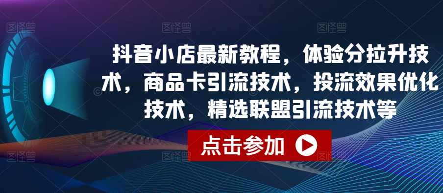 抖音小店最新教程，体验分拉升技术，商品卡引流技术，投流效果优化技术，精选联盟引流技术等-啄木鸟资源库