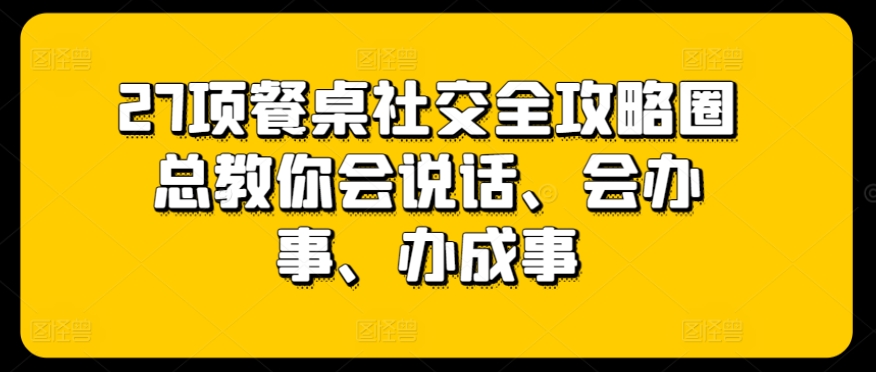 27项餐桌社交全攻略圈总教你会说话、会办事、办成事-啄木鸟资源库