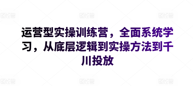 运营型实操训练营，全面系统学习，从底层逻辑到实操方法到千川投放-啄木鸟资源库