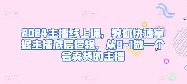 2024主播线上课，教你快速掌握主播底层逻辑，从0-1做一个会卖货的主播-啄木鸟资源库