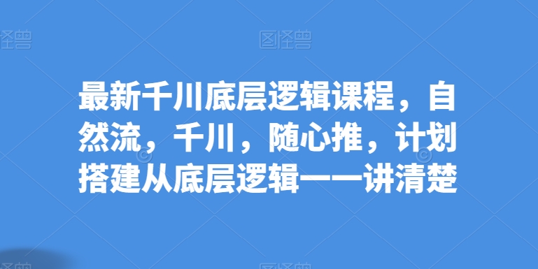 最新千川底层逻辑课程，自然流，千川，随心推，计划搭建从底层逻辑一一讲清楚-啄木鸟资源库