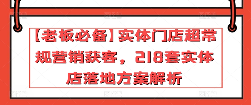 【老板必备】实体门店超常规营销获客，218套实体店落地方案解析-啄木鸟资源库