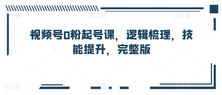 视频号0粉起号课，逻辑梳理，技能提升，完整版-啄木鸟资源库