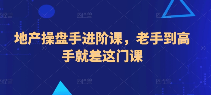 地产操盘手进阶课，老手到高手就差这门课-啄木鸟资源库