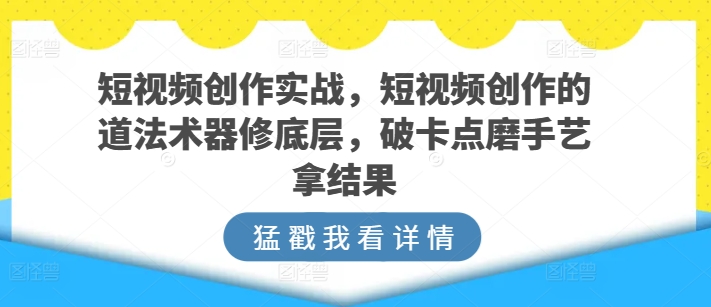 短视频创作实战，短视频创作的道法术器修底层，破卡点磨手艺拿结果-啄木鸟资源库