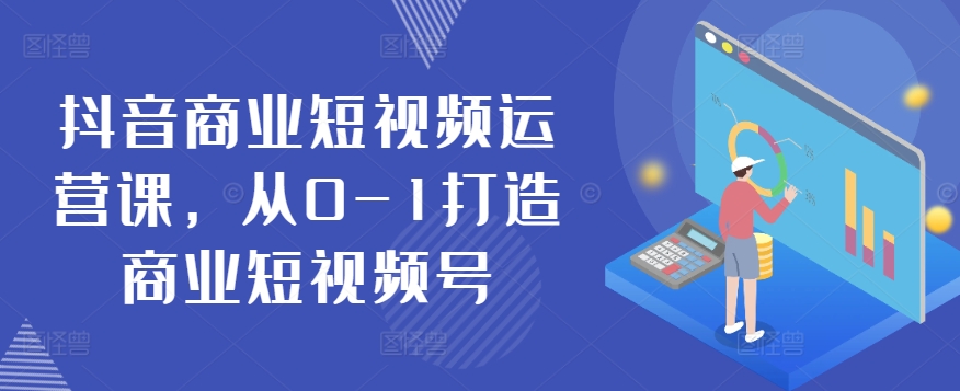 抖音商业短视频运营课，从0-1打造商业短视频号-啄木鸟资源库