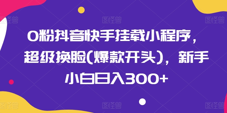 0粉抖音快手挂载小程序，超级换脸(爆款开头)，新手小白日入300+【揭秘】-啄木鸟资源库