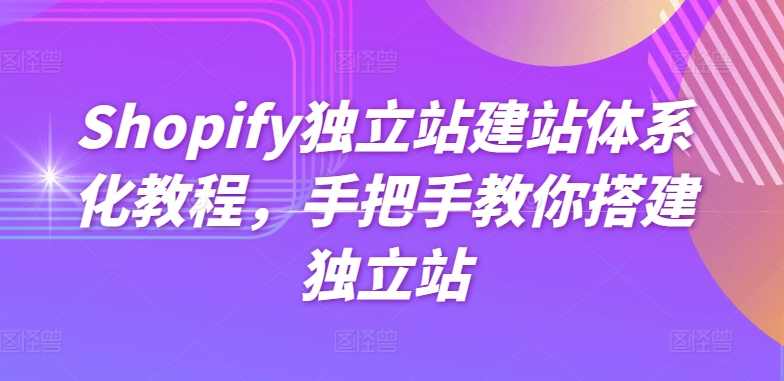 Shopify独立站建站体系化教程，手把手教你搭建独立站-啄木鸟资源库