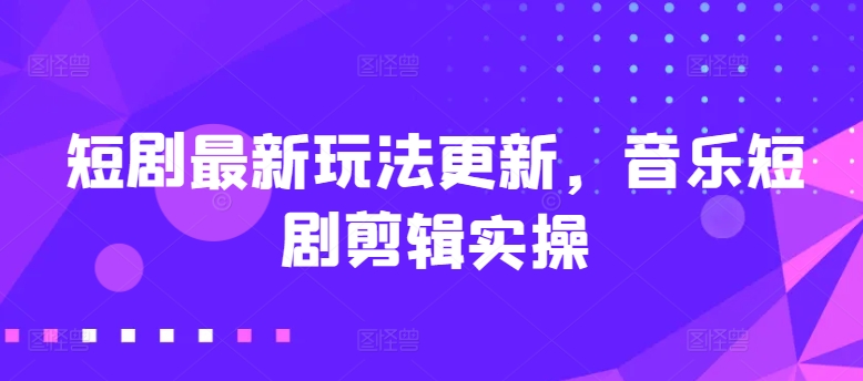 短剧最新玩法更新，音乐短剧剪辑实操【揭秘】-啄木鸟资源库