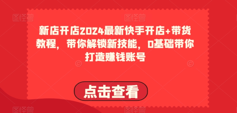 2024最新快手开店+带货教程，带你解锁新技能，0基础带你打造赚钱账号-啄木鸟资源库