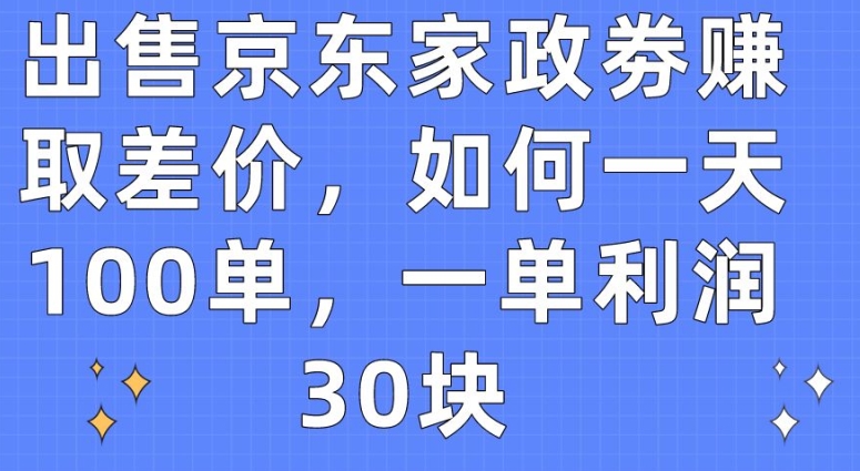 出售京东家政劵赚取差价，如何一天100单，一单利润30块【揭秘】-啄木鸟资源库