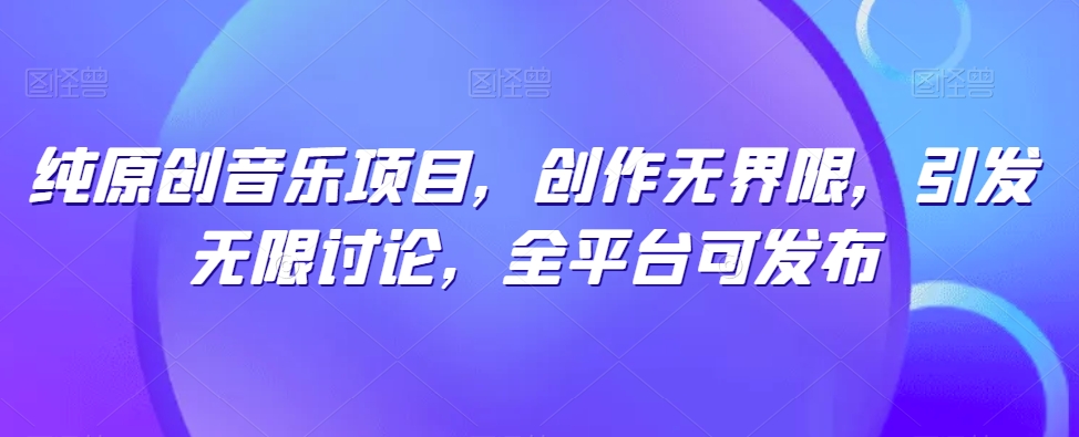 纯原创音乐项目，创作无界限，引发无限讨论，全平台可发布【揭秘】-啄木鸟资源库