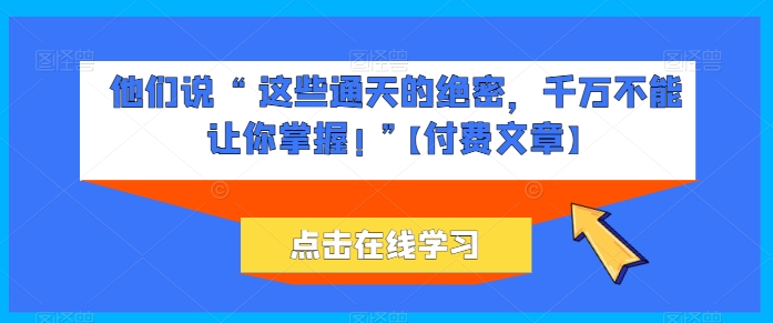 他们说 “ 这些通天的绝密，千万不能让你掌握! ”【付费文章】-啄木鸟资源库