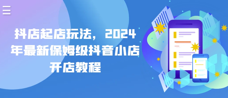 抖店起店玩法，2024年最新保姆级抖音小店开店教程-啄木鸟资源库