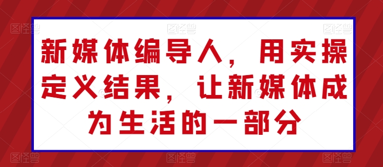 新媒体编导人，用实操定义结果，让新媒体成为生活的一部分-啄木鸟资源库