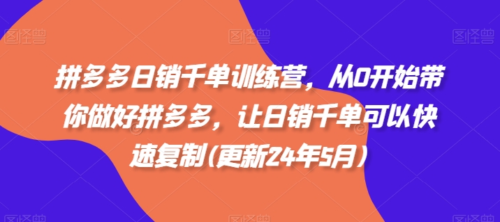 拼多多日销千单训练营，从0开始带你做好拼多多，让日销千单可以快速复制(更新24年5月)-啄木鸟资源库