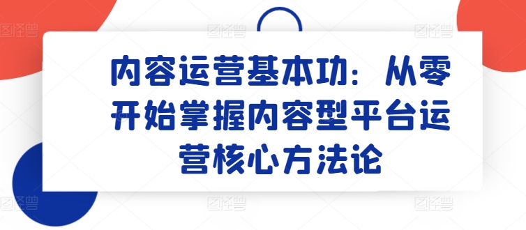 内容运营基本功：从零开始掌握内容型平台运营核心方法论-啄木鸟资源库