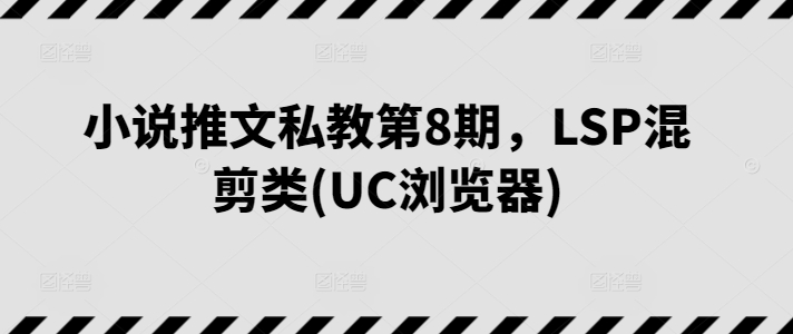 小说推文私教第8期，LSP混剪类(UC浏览器)-啄木鸟资源库