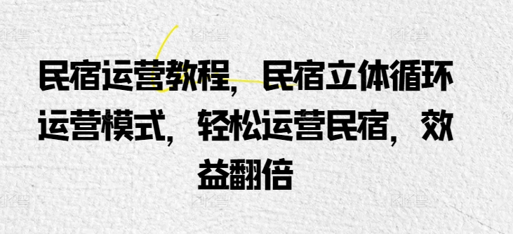 民宿运营教程，民宿立体循环运营模式，轻松运营民宿，效益翻倍-啄木鸟资源库