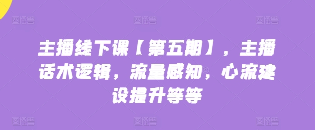 主播线下课【第五期】，主播话术逻辑，流量感知，心流建设提升等等-啄木鸟资源库