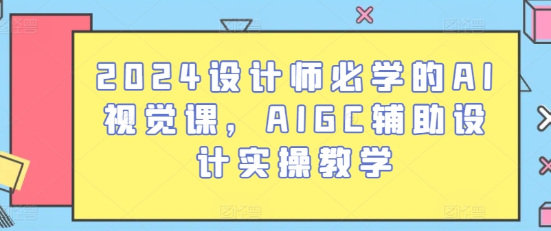 2024设计师必学的AI视觉课，AIGC辅助设计实操教学-啄木鸟资源库