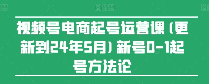 视频号电商起号运营课(更新到24年5月)新号0-1起号方法论-啄木鸟资源库