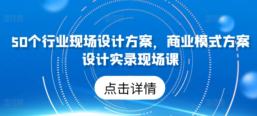 50个行业现场设计方案，​商业模式方案设计实录现场课-啄木鸟资源库