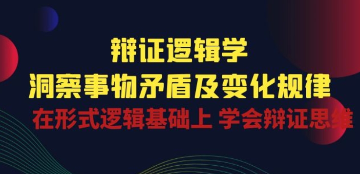 辩证 逻辑学 | 洞察 事物矛盾及变化规律 在形式逻辑基础上 学会辩证思维-啄木鸟资源库