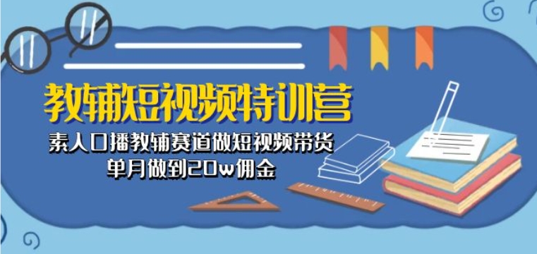 教辅短视频特训营： 素人口播教辅赛道做短视频带货，单月做到20w佣金-啄木鸟资源库