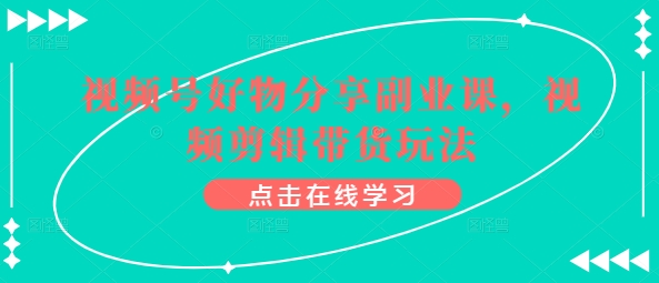 视频号好物分享副业课，视频剪辑带货玩法-啄木鸟资源库