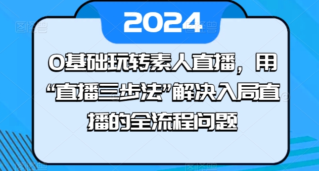 0基础玩转素人直播，用“直播三步法”解决入局直播的全流程问题-啄木鸟资源库