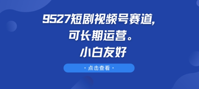 9527短剧视频号赛道，可长期运营，小白友好【揭秘】-啄木鸟资源库